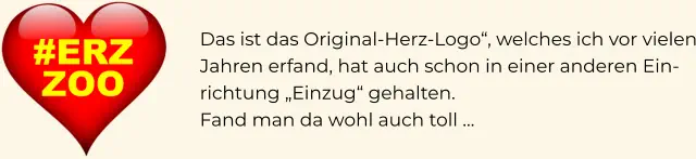 Das ist das Original-Herz-Logo“, welches ich vor vielen Jahren erfand, hat auch schon in einer anderen Ein-richtung „Einzug“ gehalten. Fand man da wohl auch toll …