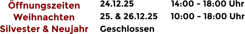 24.12.25	14:00 - 18:00 Uhr 25. & 26.12.25	10:00 - 18:00 Uhr Geschlossen Öffnungszeiten Weihnachten Silvester & Neujahr