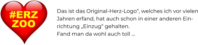 Das ist das Original-Herz-Logo“, welches ich vor vielen Jahren erfand, hat auch schon in einer anderen Ein-richtung „Einzug“ gehalten. Fand man da wohl auch toll …