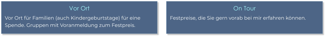 Vor Ort Vor Ort für Familien (auch Kindergeburtstage) für eine Spende. Gruppen mit Voranmeldung zum Festpreis. On Tour Festpreise, die Sie gern vorab bei mir erfahren können.