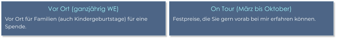 Vor Ort (ganzjährig WE) Vor Ort für Familien (auch Kindergeburtstage) für eine Spende. On Tour (März bis Oktober) Festpreise, die Sie gern vorab bei mir erfahren können.