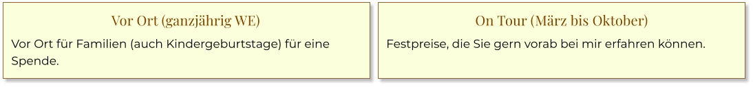 Vor Ort (ganzjährig WE) Vor Ort für Familien (auch Kindergeburtstage) für eine Spende. On Tour (März bis Oktober) Festpreise, die Sie gern vorab bei mir erfahren können.