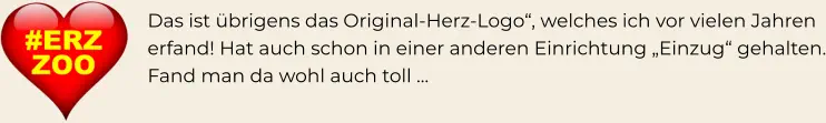 Das ist übrigens das Original-Herz-Logo“, welches ich vor vielen Jahren erfand! Hat auch schon in einer anderen Einrichtung „Einzug“ gehalten. Fand man da wohl auch toll …
