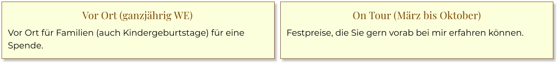 Vor Ort (ganzjährig WE) Vor Ort für Familien (auch Kindergeburtstage) für eine Spende. On Tour (März bis Oktober) Festpreise, die Sie gern vorab bei mir erfahren können.
