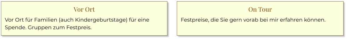 Vor Ort Vor Ort für Familien (auch Kindergeburtstage) für eine Spende. Gruppen zum Festpreis. On Tour Festpreise, die Sie gern vorab bei mir erfahren können.